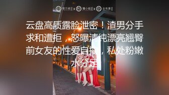 云盘高质露脸泄密！渣男分手求和遭拒，怒曝清纯漂亮翘臀前女友的性爱自拍，私处粉嫩水分足