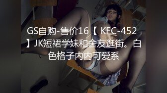 GS自购-售价16【 KFC-452 】JK短裙学妹和舍友逛街。白色格子内内可爱系