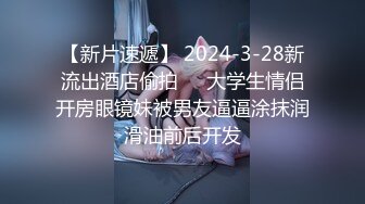 【新片速遞】 2024-3-28新流出酒店偷拍❤️大学生情侣开房眼镜妹被男友逼逼涂抹润滑油前后开发