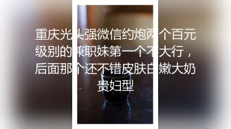 重庆光头强微信约炮两个百元级别的兼职妹第一个不大行，后面那个还不错皮肤白嫩大奶贵妇型