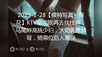 2023-1-28【模特写真丶探花】KTV唱完歌再去找技师，马尾辫高挑少妇，大奶乳推舔背，骑乘位后入暴操