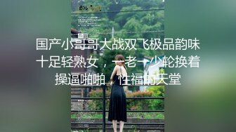 国产小哥哥大战双飞极品韵味十足轻熟女，一老一少轮换着操逼啪啪，性福的天堂