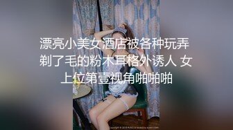 漂亮小美女酒店被各种玩弄 剃了毛的粉木耳格外诱人 女上位第壹视角啪啪啪