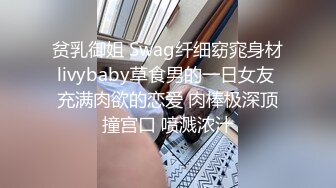 贫乳御姐 Swag纤细窈窕身材livybaby草食男的一日女友 充满肉欲的恋爱 肉棒极深顶撞宫口 喷溅浓汁