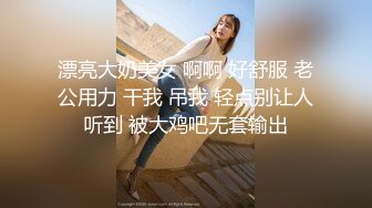 漂亮大奶美女 啊啊 好舒服 老公用力 干我 吊我 轻点别让人听到 被大鸡吧无套输出