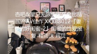 杏吧&星空无限传媒联合出品国产AV佳作 XKXB8012『妻子的好闺蜜-2』闺蜜的性爱报复-程雨沫 瑶贝