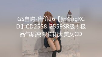 GS自购-售价26【新KingKCD】CD2558-2559SR级！极品气质高跟长裙大美女CD