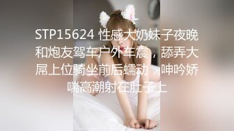 STP15624 性感大奶妹子夜晚和炮友驾车户外车震，舔弄大屌上位骑坐前后蠕动，呻吟娇喘高潮射在肚子上