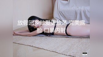 放假回乡做爱更放荡 完美露脸 口暴内射