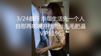 3/24最新 幸福生活先一个人自慰再啪啪开档肉丝无毛肥逼VIP1196