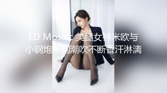 ED Mosaic 美腿女神米欧与小钢炮干到潮吹不断香汗淋漓