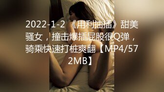 2022-1-2 《用利抽插》甜美骚女，撞击爆插屁股很Q弹，骑乘快速打桩爽翻【MP4/572MB】