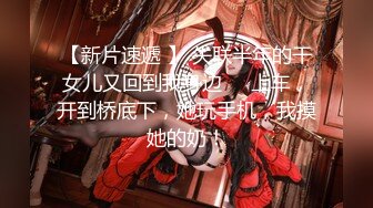 【新片速遞 】 失联半年的干女儿又回到我身边❤️上车，开到桥底下，她玩手机，我摸她的奶！