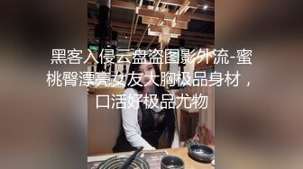 黑客入侵云盘盗图影外流-蜜桃臀漂亮女友大胸极品身材，口活好极品尤物