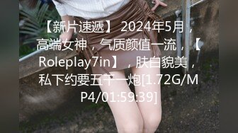 【新片速遞】 2024年5月，高端女神，气质颜值一流，【Roleplay7in】，肤白貌美，私下约要五千一炮[1.72G/MP4/01:59:39]