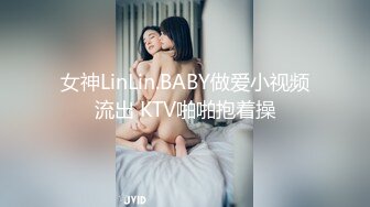 女神LinLin.BABY做爱小视频流出 KTV啪啪抱着操