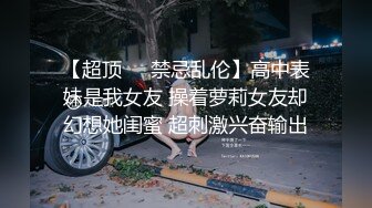 【超顶❤️禁忌乱伦】高中表妹是我女友 操着萝莉女友却幻想她闺蜜 超刺激兴奋输出