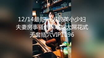 12/14最新 长发貌美小少妇夫妻房事骚气深喉吃大屌花式无套插穴VIP1196