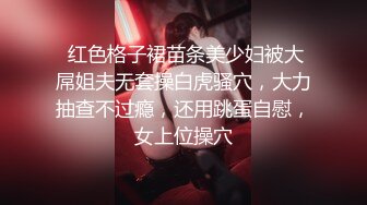  红色格子裙苗条美少妇被大屌姐夫无套操白虎骚穴，大力抽查不过瘾，还用跳蛋自慰，女上位操穴