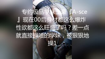 ✿专约极品学妹土豪『A-sce』现在00后身材都这么爆炸 性欲都这么旺盛了吗？差一点就直接操喷的学妹，被狠狠地操1