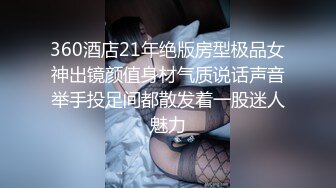 360酒店21年绝版房型极品女神出镜颜值身材气质说话声音举手投足间都散发着一股迷人魅力