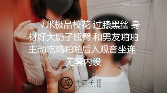 ❤️√JK极品校花 过膝黑丝 身材好大奶子翘臀 和男友啪啪主动吃鸡啪啪后入观音坐连 无套内设