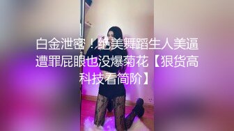 白金泄密！绝美舞蹈生人美逼遭罪屁眼也没爆菊花【狠货高科技看简阶】