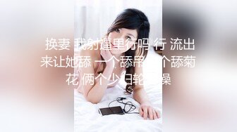  换妻 我射逼里行吗 行 流出来让她舔 一个舔吊一个舔菊花 俩个少妇轮着操