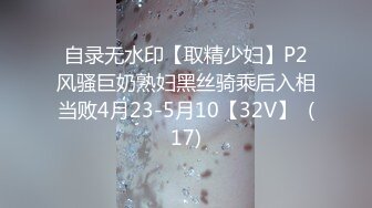 自录无水印【取精少妇】P2风骚巨奶熟妇黑丝骑乘后入相当败4月23-5月10【32V】  (17)