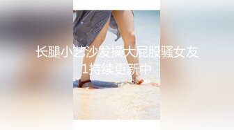 长腿小艺沙发操大屁股骚女友1持续更新中