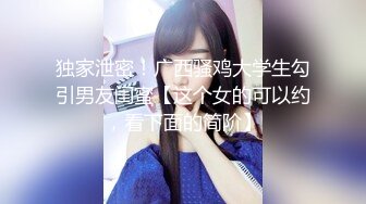 独家泄密！广西骚鸡大学生勾引男友闺蜜【这个女的可以约，看下面的简阶】