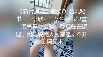 【新片速遞】职场OL巨乳秘书❤️-语欣-❤️女生湿气很重，湿气重就会胖，我现在在调理，困扰说完大秀骚逼，不开心就 摇起来！