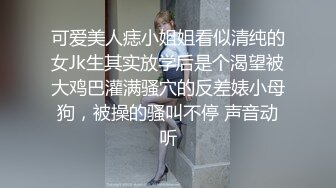 可爱美人痣小姐姐看似清纯的女Jk生其实放学后是个渴望被大鸡巴灌满骚穴的反差婊小母狗，被操的骚叫不停 声音动听