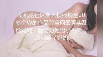 某乱伦社区新人投稿销量20多个W的作品??全网最真实乱伦妈妈，超给力处男小哥第一次都给了妈妈