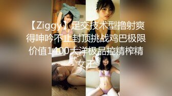 【Ziggy】足交技术型撸射爽得呻吟不止封顶挑战鸡巴极限价值1400大洋极品控精榨精女王