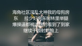 海角社区淫乱大神我的母狗房东❤️拉少妇房东树林里举腿爆操逼都被过路的看到了到家继续干颜射她脸上