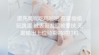 漂亮美眉吃鸡啪啪 在家偷偷玩跳蛋 被表哥发现被要挟 无套输出上位骑乘啪啪打桩