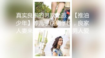 真实良家的寻欢之旅，【推油少年】等儿子送到学校，良家人妻来酒店，享受陌生男人爱抚