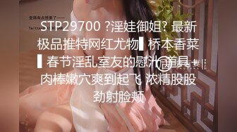 STP29700 ?淫娃御姐? 最新极品推特网红尤物▌桥本香菜▌春节淫乱室友的慰汁 道具+肉棒嫩穴爽到起飞 浓精股股劲射脸颊