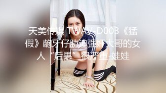 天美传媒 TWAV-D003《猛假》龅牙仔胁迫强奸大哥的女人“后果”很严重-娃娃