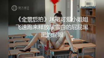 《全景后拍》JK裙可爱小姐姐飞速跑来释放尿雪白的屁屁黑黑的屁眼