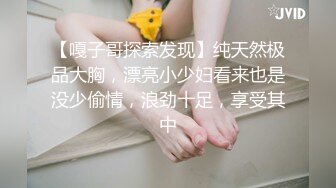 【嘎子哥探索发现】纯天然极品大胸，漂亮小少妇看来也是没少偷情，浪劲十足，享受其中