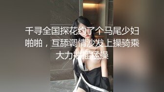 千寻全国探花约了个马尾少妇啪啪，互舔调情沙发上操骑乘大力抽插猛操