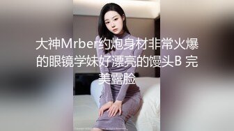 大神Mrber约炮身材非常火爆的眼镜学妹好漂亮的馒头B 完美露脸