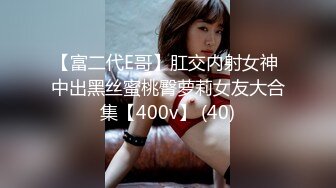 【富二代E哥】肛交内射女神 中出黑丝蜜桃臀萝莉女友大合集【400v】 (40)