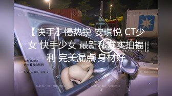 【快手】慢热锐 安琪悦 CT少女 快手少女 最新私发实拍福利 完美漏点 身材好