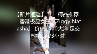 【新片速遞】   ❤️精品推荐❤️香港极品女王『Ziggy Natasha』 价值1400大洋 足交榨精13V3小时 