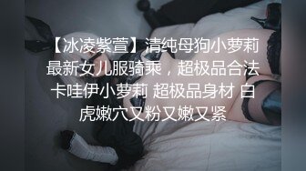 【冰凌紫萱】清纯母狗小萝莉最新女儿服骑乘，超极品合法卡哇伊小萝莉 超极品身材 白虎嫩穴又粉又嫩又紧