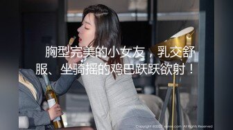 【网盘泄密勾搭老婆闺蜜偷情】大屁股无毛逼内射，表示很满足