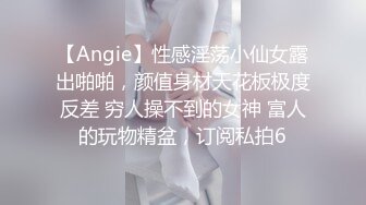 【Angie】性感淫荡小仙女露出啪啪，颜值身材天花板极度反差 穷人操不到的女神 富人的玩物精盆，订阅私拍6